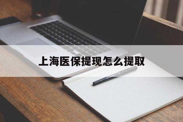 株洲上海医保提现怎么提取(上海医保提现怎么提取出来)
