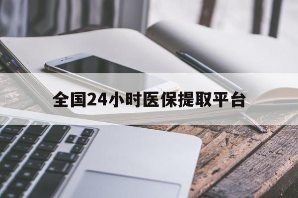 株洲全国24小时医保提取平台(全国24小时医保提取平台有哪些)