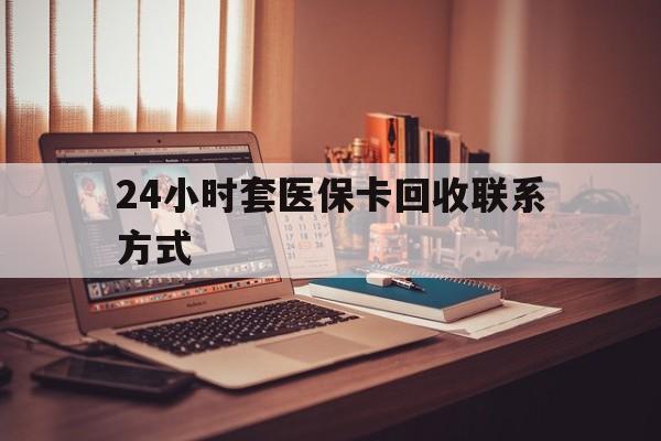 株洲24小时套医保卡回收联系方式(24小时套医保卡回收联系方式中介)