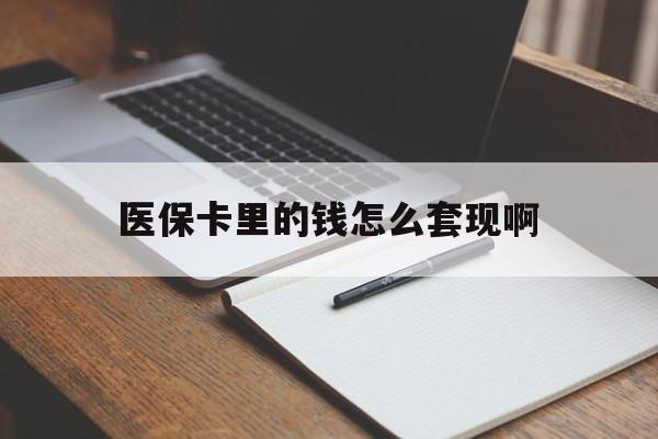 株洲医保卡里的钱怎么套现啊(医保卡的钱怎么套出来啊)