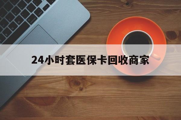 株洲24小时套医保卡回收商家(医保卡刷药回收群)