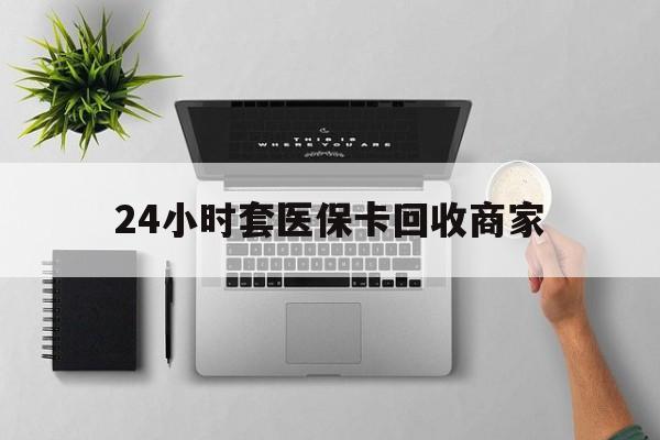 株洲24小时套医保卡回收商家(高价回收医保卡联系方式)