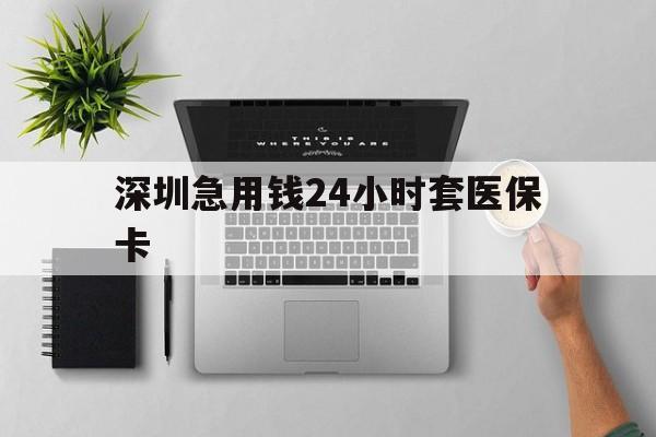 株洲深圳急用钱24小时套医保卡(深圳24小时套社保卡)