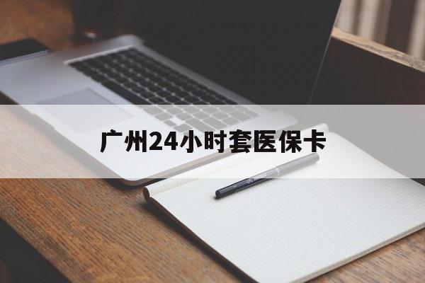 株洲广州24小时套医保卡(广州收医保卡)