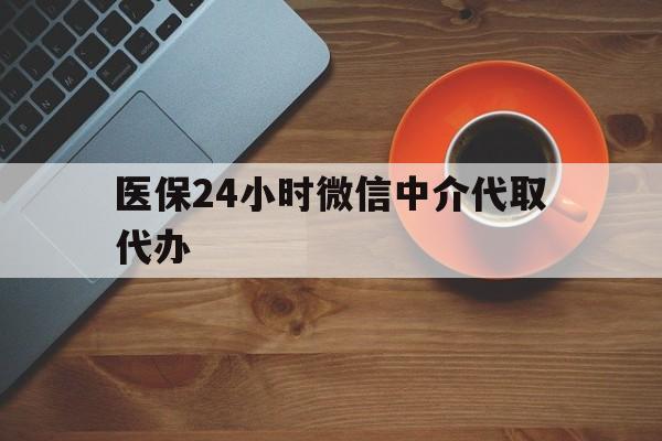 株洲医保24小时微信中介代取代办(医保24小时微信中介代取代办是真的吗)