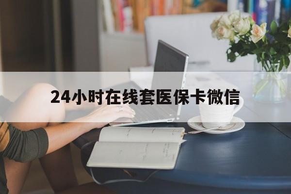 株洲24小时在线套医保卡微信(24小时在线套医保卡微信中介)