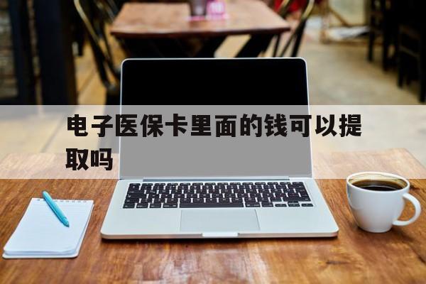 株洲电子医保卡里面的钱可以提取吗(电子医保卡能使用医保余额吗)