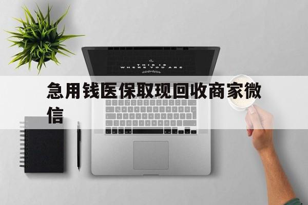 株洲急用钱医保取现回收商家微信(微信回收平台联系方式)