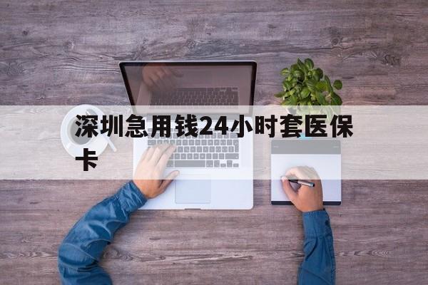 株洲深圳急用钱24小时套医保卡(深圳医保24小时在线咨询)