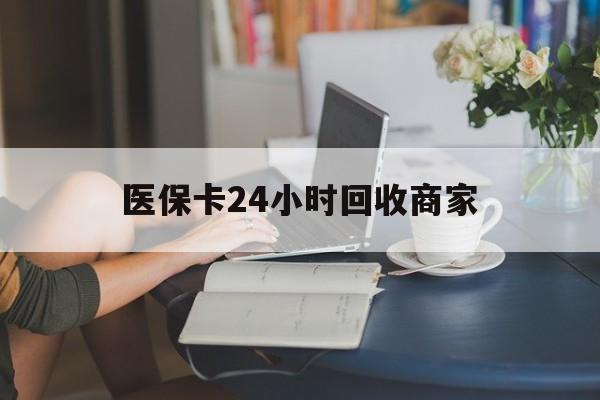 株洲医保卡24小时回收商家(高价回收医保卡联系方式)