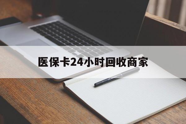 株洲医保卡24小时回收商家(医保卡24小时回收商家会知道吗)