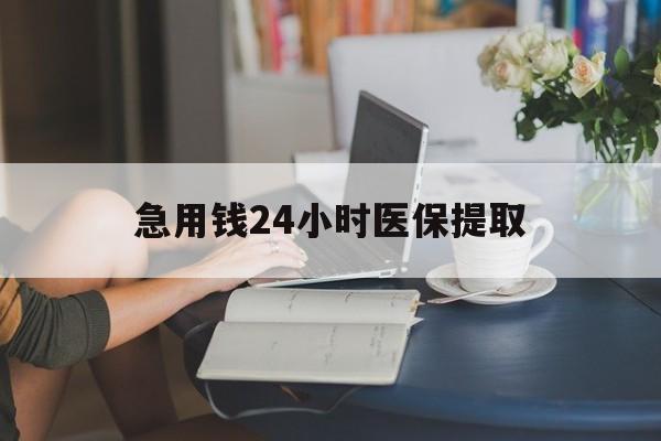 株洲急用钱24小时医保提取(24小时医保取现回收)
