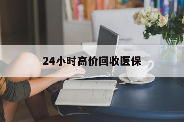 株洲24小时高价回收医保(24小时高价回收医保小额)