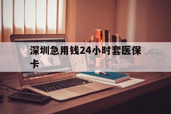 株洲深圳急用钱24小时套医保卡(深圳急用钱套医保卡联系方式)