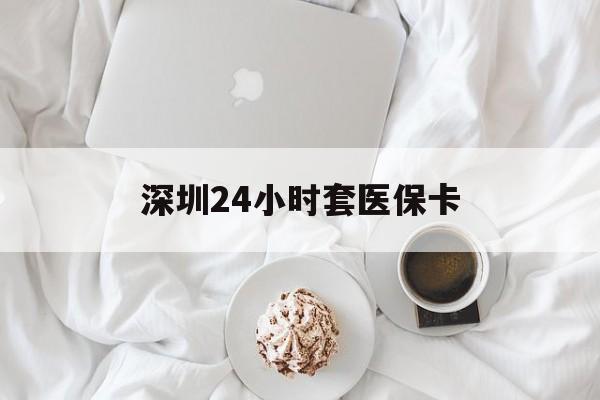 株洲深圳24小时套医保卡(深圳医保套现24小时)