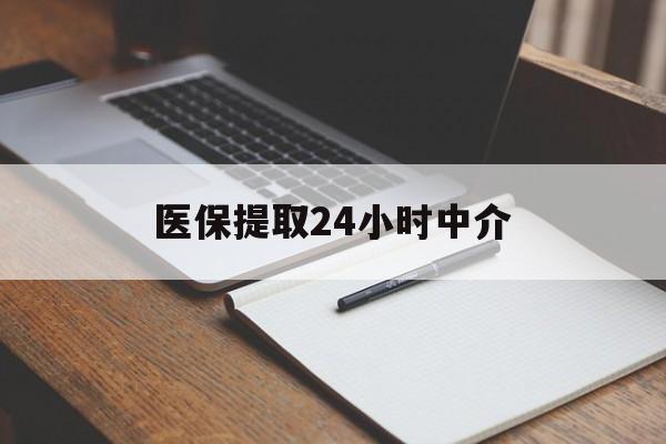 株洲医保提取24小时中介(医保提取24小时中介代办)