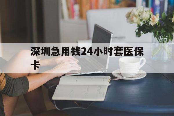 株洲深圳急用钱24小时套医保卡(深圳医保卡提取现金方法)