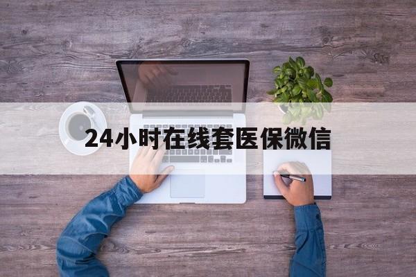 株洲24小时在线套医保微信(24小时在线套医保微信湖南)
