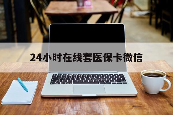 株洲24小时在线套医保卡微信(24小时医保取现回收)