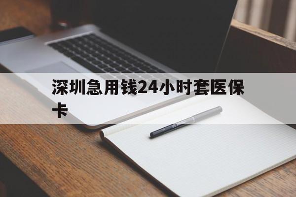 株洲深圳急用钱24小时套医保卡(24小时套医保卡联系方式)