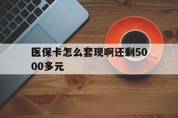 株洲医保卡怎么套现啊还剩5000多元(医保卡咋套现)